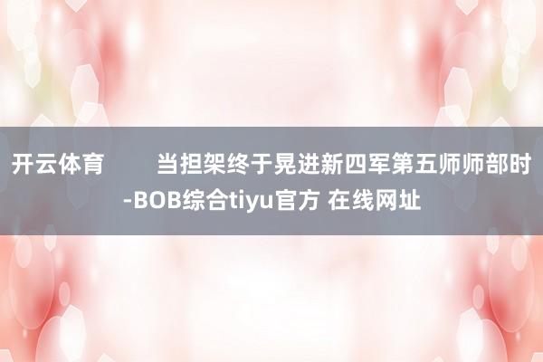 开云体育        当担架终于晃进新四军第五师师部时-BOB综合tiyu官方 在线网址