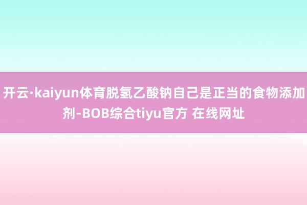 开云·kaiyun体育脱氢乙酸钠自己是正当的食物添加剂-BOB综合tiyu官方 在线网址