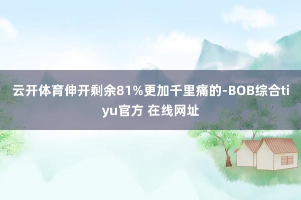 云开体育伸开剩余81%更加千里痛的-BOB综合tiyu官方 在线网址