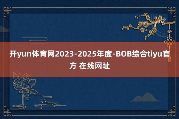开yun体育网　　2023-2025年度-BOB综合tiyu官方 在线网址