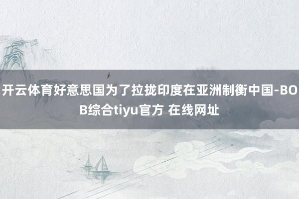 开云体育好意思国为了拉拢印度在亚洲制衡中国-BOB综合tiyu官方 在线网址