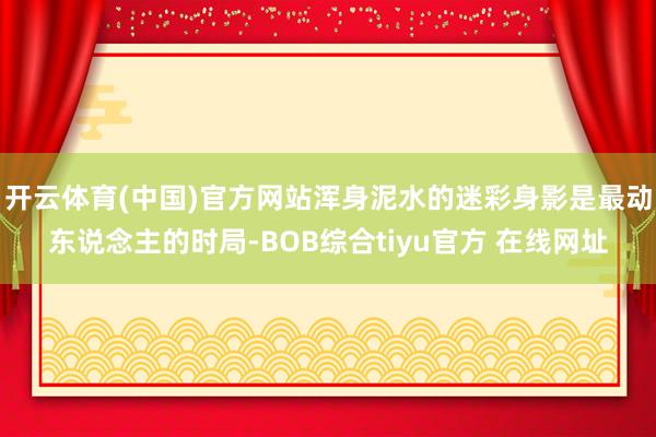 开云体育(中国)官方网站浑身泥水的迷彩身影是最动东说念主的时局-BOB综合tiyu官方 在线网址