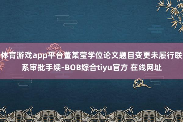 体育游戏app平台董某莹学位论文题目变更未履行联系审批手续-BOB综合tiyu官方 在线网址