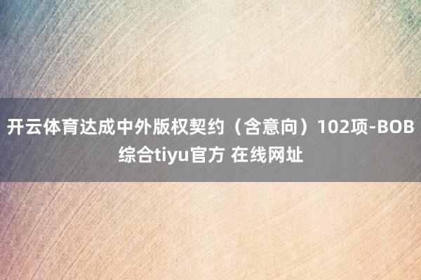 开云体育达成中外版权契约（含意向）102项-BOB综合tiyu官方 在线网址