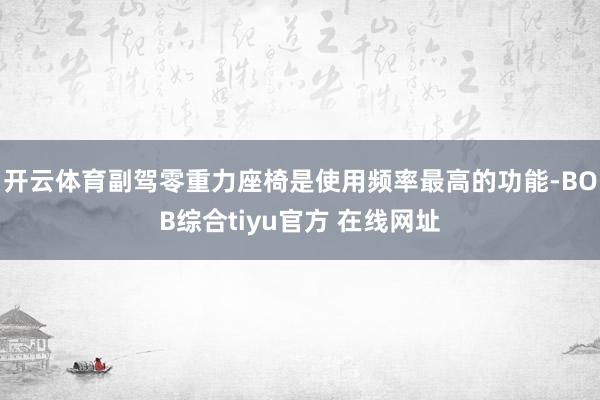 开云体育副驾零重力座椅是使用频率最高的功能-BOB综合tiyu官方 在线网址