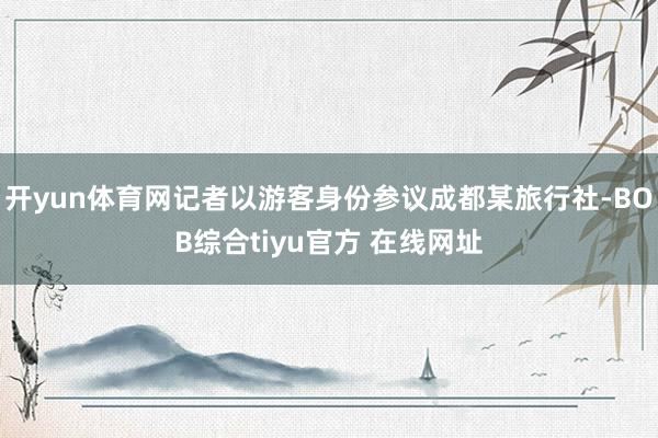 开yun体育网记者以游客身份参议成都某旅行社-BOB综合tiyu官方 在线网址