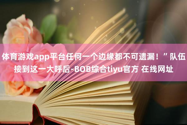体育游戏app平台任何一个边缘都不可遗漏!”队伍接到这一大呼后-BOB综合tiyu官方 在线网址