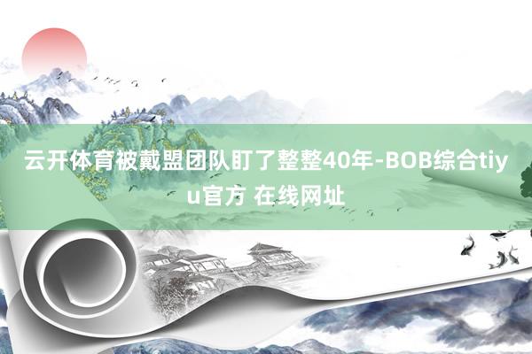云开体育被戴盟团队盯了整整40年-BOB综合tiyu官方 在线网址