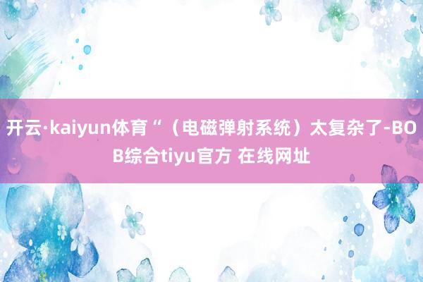 开云·kaiyun体育“(电磁弹射系统)太复杂了-BOB综合tiyu官方 在线网址