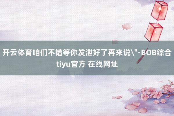 开云体育咱们不错等你发泄好了再来说