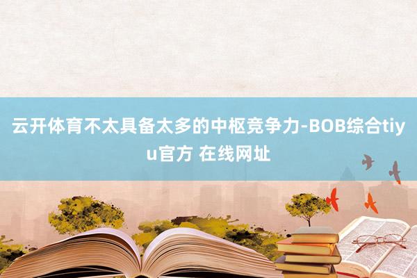 云开体育不太具备太多的中枢竞争力-BOB综合tiyu官方 在线网址