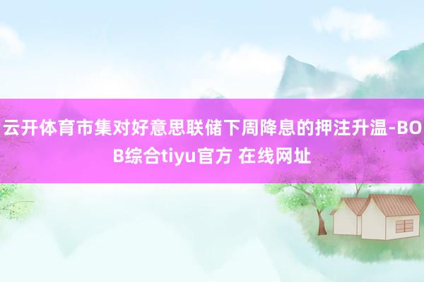 云开体育市集对好意思联储下周降息的押注升温-BOB综合tiyu官方 在线网址