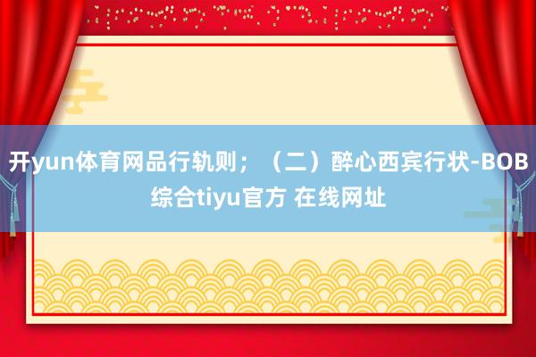 开yun体育网品行轨则；（二）醉心西宾行状-BOB综合tiyu官方 在线网址