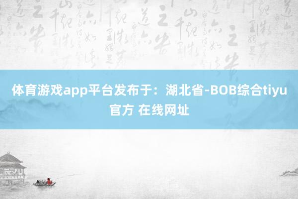 体育游戏app平台发布于：湖北省-BOB综合tiyu官方 在线网址