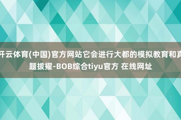 开云体育(中国)官方网站它会进行大都的模拟教育和真题拔擢-BOB综合tiyu官方 在线网址