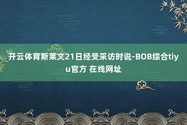 开云体育斯莱文21日经受采访时说-BOB综合tiyu官方 在线网址