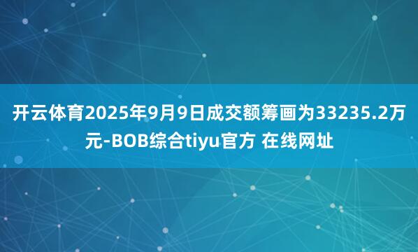 开云体育2025年9月9日成交额筹画为33235.2万元-BOB综合tiyu官方 在线网址