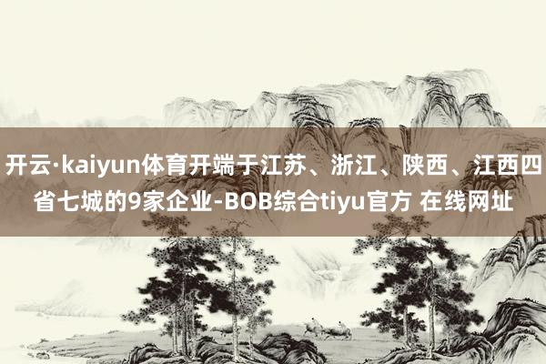开云·kaiyun体育开端于江苏、浙江、陕西、江西四省七城的9家企业-BOB综合tiyu官方 在线网址