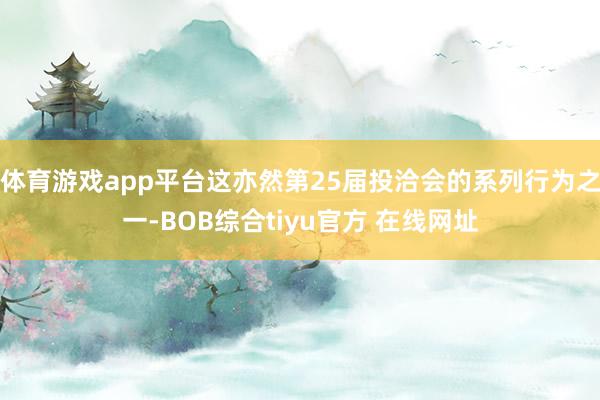 体育游戏app平台这亦然第25届投洽会的系列行为之一-BOB综合tiyu官方 在线网址