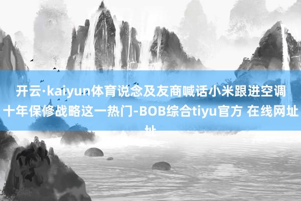开云·kaiyun体育　　说念及友商喊话小米跟进空调十年保修战略这一热门-BOB综合tiyu官方 在线网址