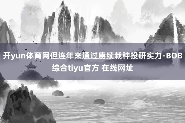 开yun体育网但连年来通过赓续栽种投研实力-BOB综合tiyu官方 在线网址