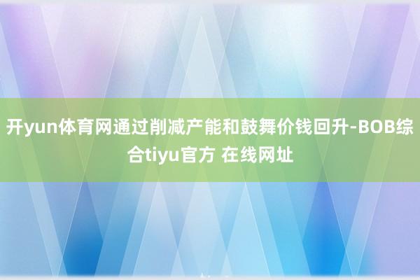 开yun体育网通过削减产能和鼓舞价钱回升-BOB综合tiyu官方 在线网址