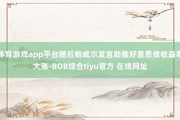 体育游戏app平台随后鲍威尔发言助推好意思债收益率大涨-BOB综合tiyu官方 在线网址
