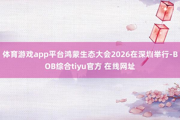 体育游戏app平台鸿蒙生态大会2026在深圳举行-BOB综合tiyu官方 在线网址
