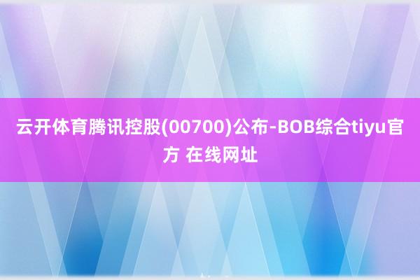 云开体育腾讯控股(00700)公布-BOB综合tiyu官方 在线网址