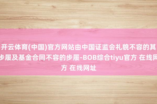 开云体育(中国)官方网站由中国证监会礼貌不容的其他步履及基金合同不容的步履-BOB综合tiyu官方 在线网址