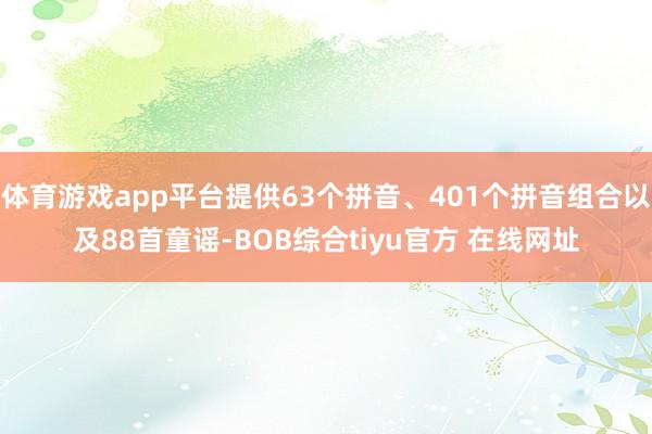 体育游戏app平台提供63个拼音、401个拼音组合以及88首童谣-BOB综合tiyu官方 在线网址