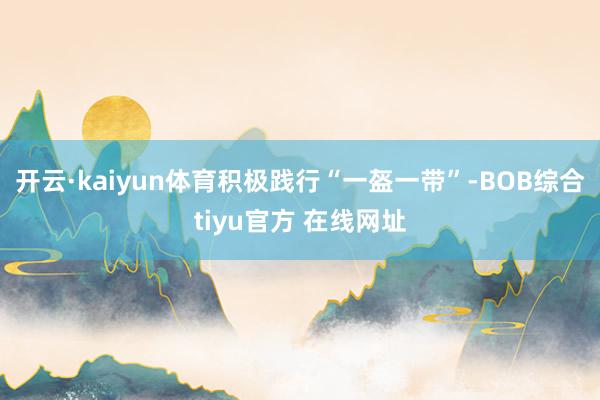 开云·kaiyun体育积极践行“一盔一带”-BOB综合tiyu官方 在线网址