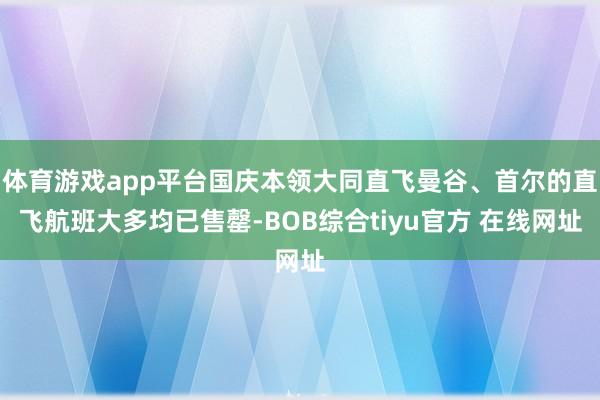体育游戏app平台国庆本领大同直飞曼谷、首尔的直飞航班大多均已售罄-BOB综合tiyu官方 在线网址