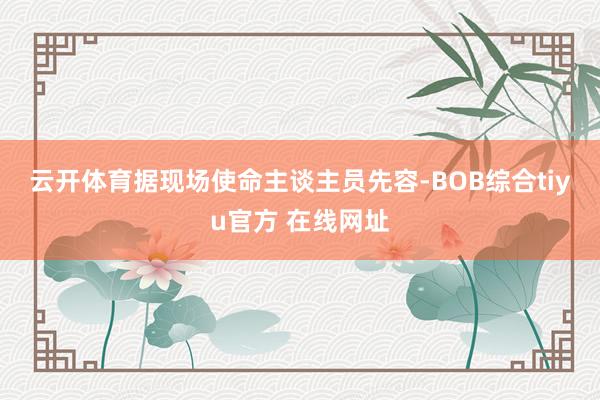 云开体育　　据现场使命主谈主员先容-BOB综合tiyu官方 在线网址