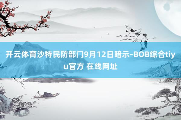 开云体育沙特民防部门9月12日暗示-BOB综合tiyu官方 在线网址