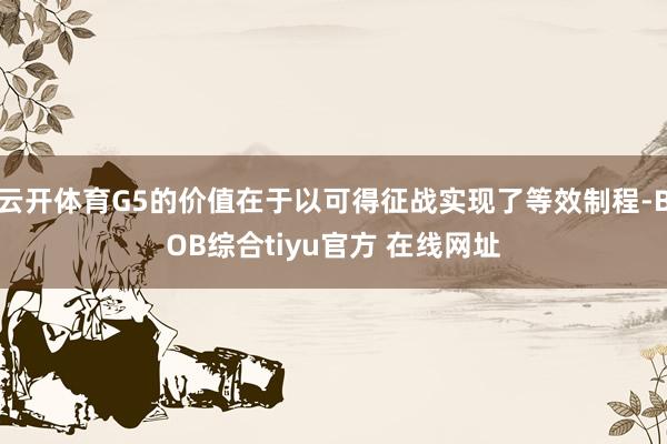 云开体育G5的价值在于以可得征战实现了等效制程-BOB综合tiyu官方 在线网址