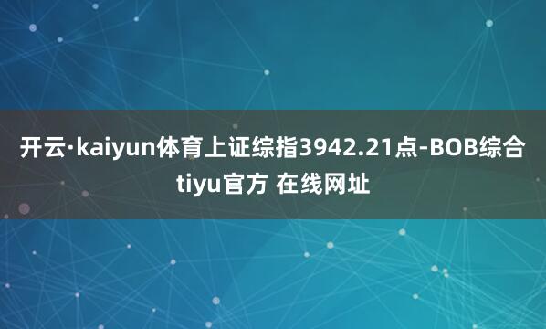 开云·kaiyun体育上证综指3942.21点-BOB综合tiyu官方 在线网址