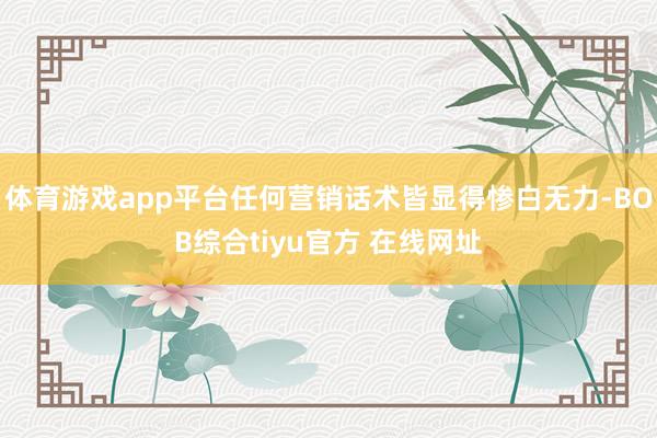 体育游戏app平台任何营销话术皆显得惨白无力-BOB综合tiyu官方 在线网址
