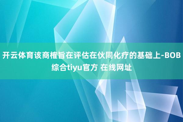 开云体育该商榷旨在评估在伙同化疗的基础上-BOB综合tiyu官方 在线网址