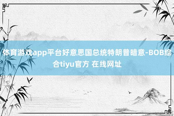 体育游戏app平台好意思国总统特朗普暗意-BOB综合tiyu官方 在线网址