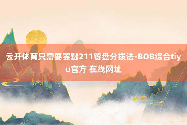 云开体育只需要罢黜211餐盘分拨法-BOB综合tiyu官方 在线网址