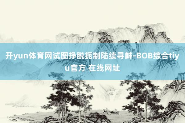 开yun体育网试图挣脱扼制陆续寻衅-BOB综合tiyu官方 在线网址