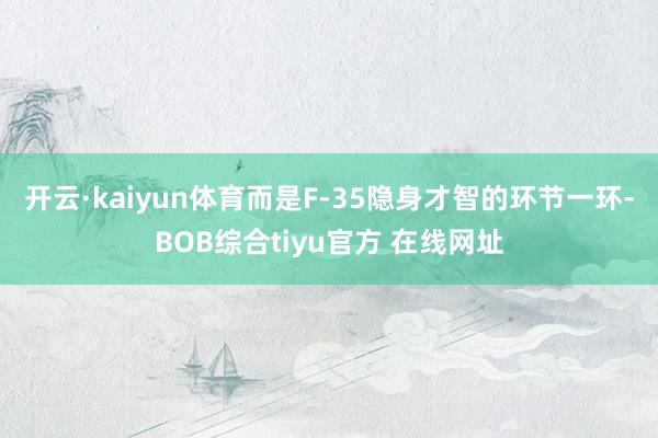 开云·kaiyun体育而是F-35隐身才智的环节一环-BOB综合tiyu官方 在线网址