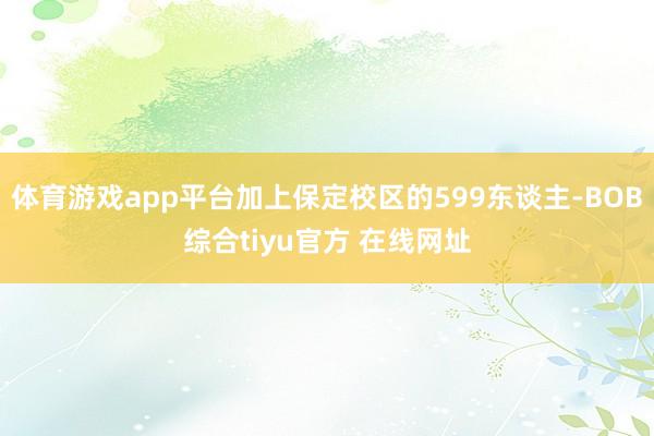 体育游戏app平台加上保定校区的599东谈主-BOB综合tiyu官方 在线网址