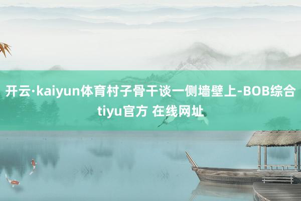 开云·kaiyun体育村子骨干谈一侧墙壁上-BOB综合tiyu官方 在线网址