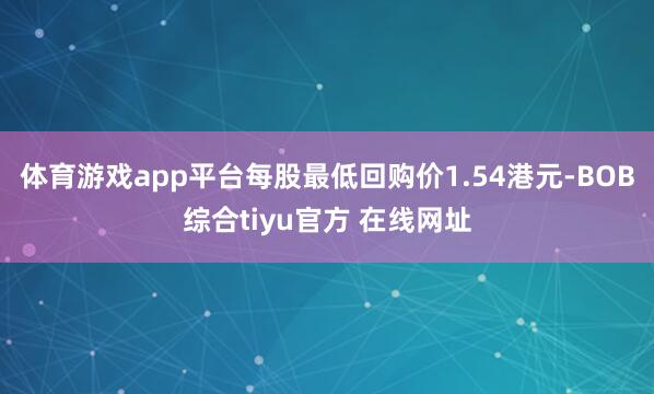 体育游戏app平台每股最低回购价1.54港元-BOB综合tiyu官方 在线网址