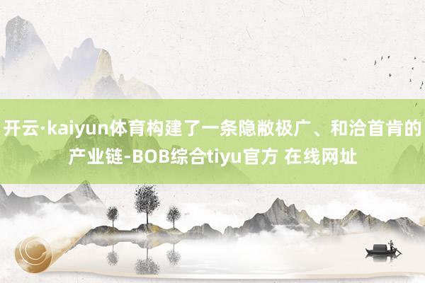 开云·kaiyun体育构建了一条隐敝极广、和洽首肯的产业链-BOB综合tiyu官方 在线网址