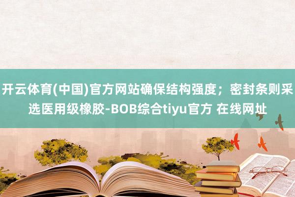 开云体育(中国)官方网站确保结构强度；密封条则采选医用级橡胶-BOB综合tiyu官方 在线网址