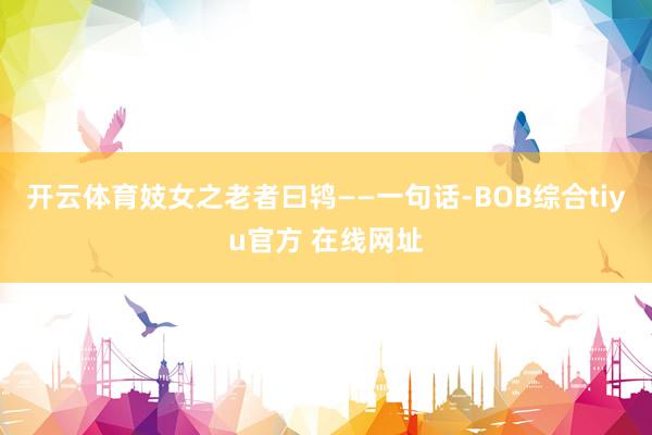 开云体育妓女之老者曰鸨——一句话-BOB综合tiyu官方 在线网址