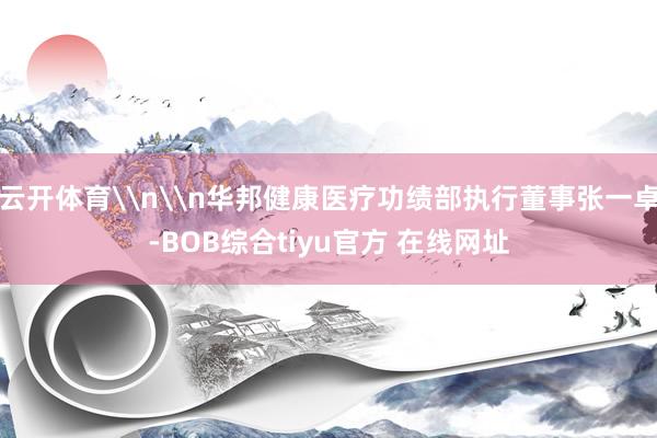云开体育\n\n华邦健康医疗功绩部执行董事张一卓-BOB综合tiyu官方 在线网址